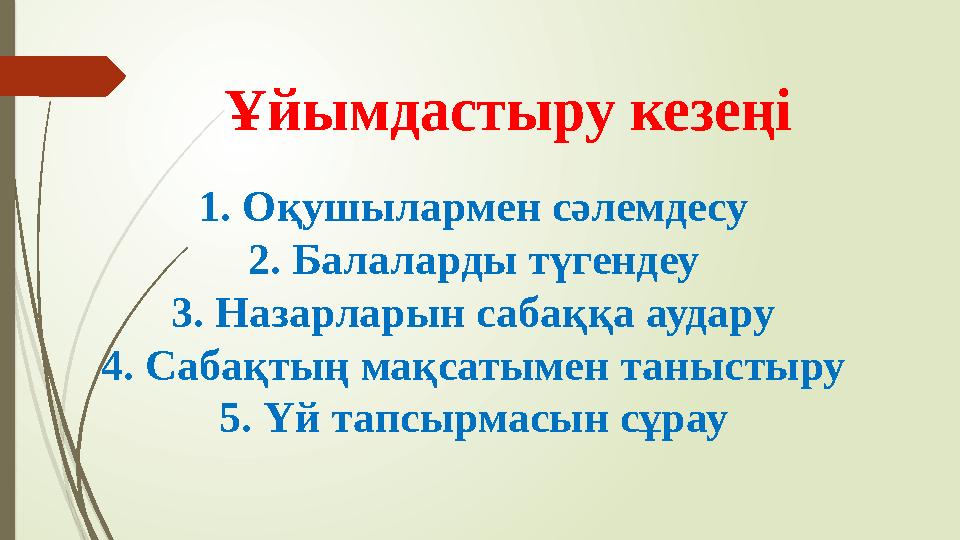 1. Оқушылармен сәлемдесу 2. Балаларды түгендеу 3. Назарларын сабаққа аудару 4. Сабақтың мақсатымен таныстыру 5. Үй