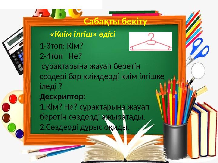 1-3топ: Кім? 2-4топ Не? сұрақтарына жауап беретін сөздері бар киімдерді киім ілгішке іледі ? Дескриптор: 1.Кім? Не? сұрақта