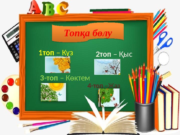 Топқа бөлу 1топ – Күз 2топ – Қыс 3-топ – Көктем 4-топ –Жаз