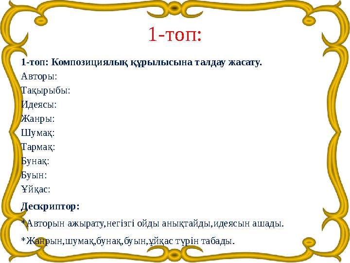 1-топ: 1-топ: Композициялық құрылысына талдау жасату. Авторы: Тақырыбы: Идеясы: Жанры: Шумақ: Тармақ: Бунақ: Буын: Ұйқас