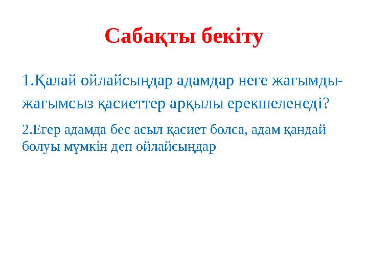 Сабақты бекіту 1.Қалай ойлайсыңдар адамдар неге жағымды- жағымсыз қасиеттер арқылы ерекшеленеді? 2.Егер адамда бес асыл қасиет б