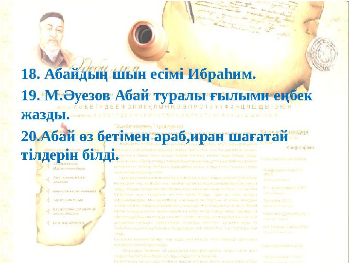 18. Абайдың шын есімі Ибраһим. 19. М.Әуезов Абай туралы ғылыми еңбек жазды. 20.Абай өз бетімен араб,иран шағатай тілдерін білд
