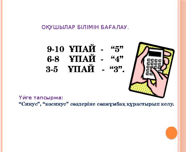 ОҚУШЫЛАР БІЛІМІН БАҒАЛАУ. 9-10 ҰПАЙ - “5” 6-8 ҰПАЙ - “4” 3-5 ҰПАЙ - “3”. Үйге тапсырма: “Синус”, “косинус”