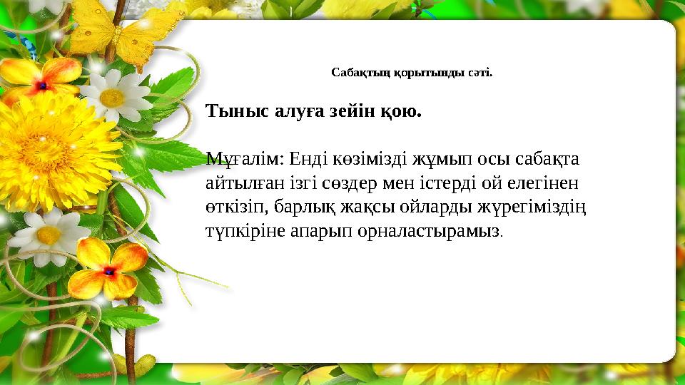 Сабақтың қорытынды сәті. Тыныс алуға зейін қою. Мұғалім: Енді көзімізді жұмып осы сабақта айтылған ізгі сөздер мен істерді ой