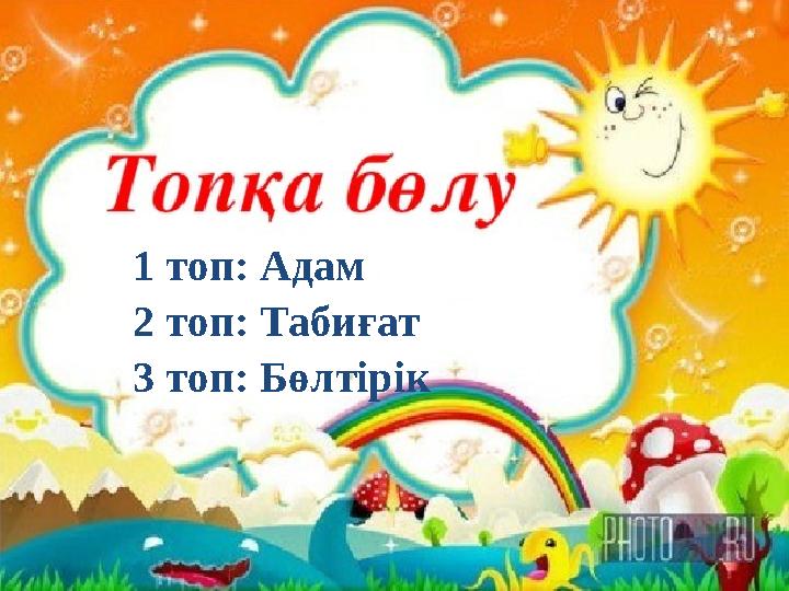 1 топ: Адам 2 топ: Табиғат 3 топ: Бөлтірік 1 топ: Адам 2 топ: Табиғат 3 топ: Бөлтірік