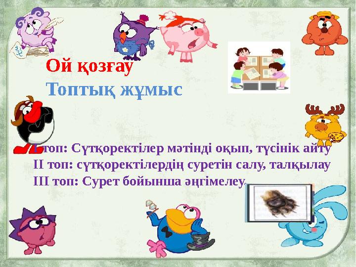 Ой қозғау Топтық жұмыс І топ: Сүтқоректілер мәтінді оқып, түсінік айту ІІ топ: сүтқоректілердің суретін салу, талқылау IІІ топ:
