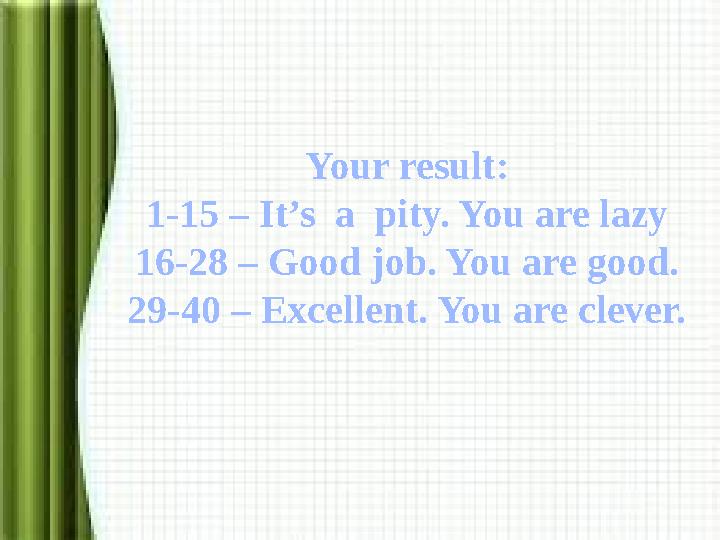 Your result: 1-15 – It’s a pity. You are lazy 16-28 – Good job. You are good. 29-40 – Excellent. You are clever.