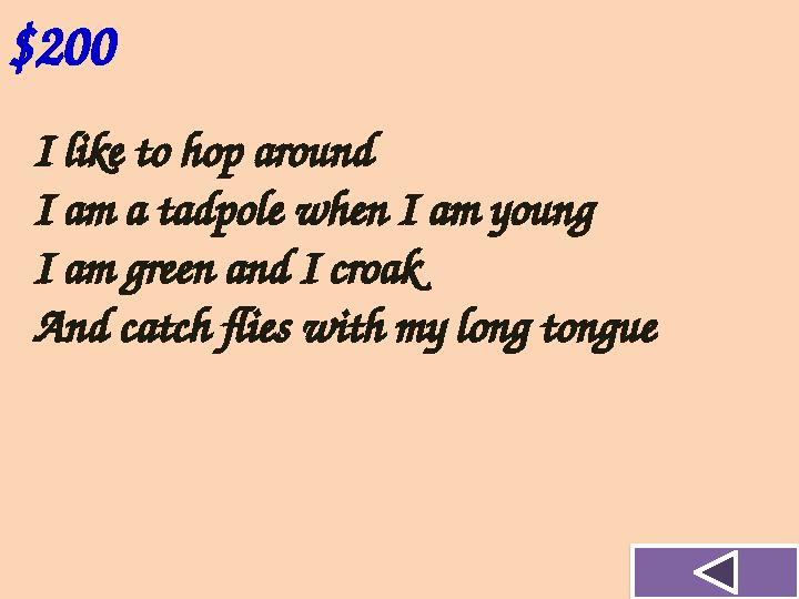 I like to hop around I am a tadpole when I am young I am green and I croak And catch flies with my long tongue $200