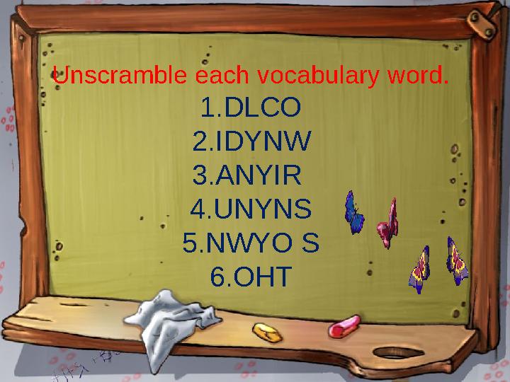 Unscramble each vocabulary word. 1.DLCO 2.IDYNW 3.ANYIR 4.UNYNS 5.NWYO S 6.OHT