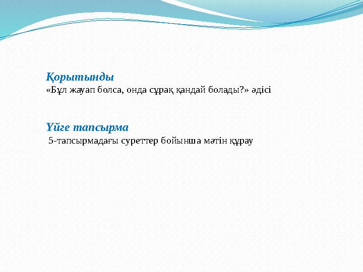 Қорытынды «Бұл жауап болса, онда сұрақ қандай болады?» әдісі Үйге тапсырма 5-тапсырмадағы суреттер бойынша мәтін құрау