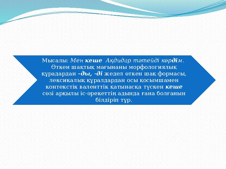 Мысалы: Мен кеше Ақдидар тәтейді көр ді м. Өткен шақтық мағынаны морфологиялық құрадардан –ды, -ді жедел өткен шақ форма