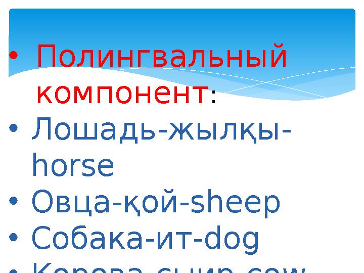 •Полингвальный компонент: •Лошадь-жылқы- horse •Овца-қой-sheep •Собака-ит-dog •Корова-сыир-cow