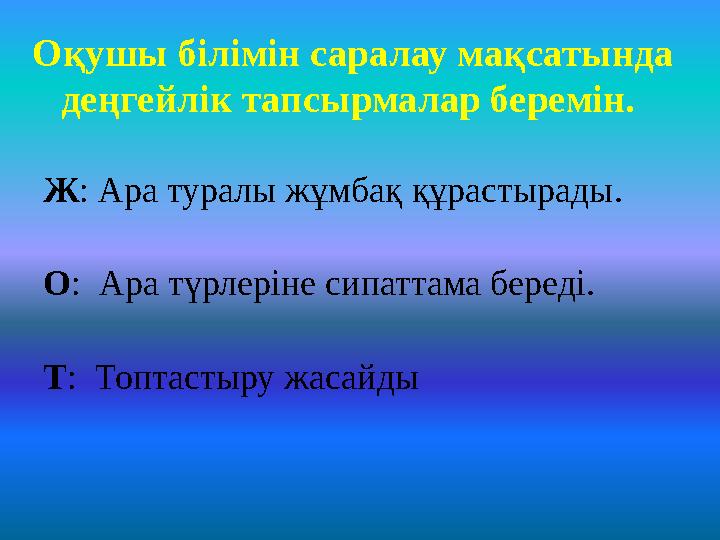 Оқушы білімін саралау мақсатында деңгейлік тапсырмалар беремін. Ж: Ара туралы жұмбақ құрастырады. О: Ара түрлеріне сип