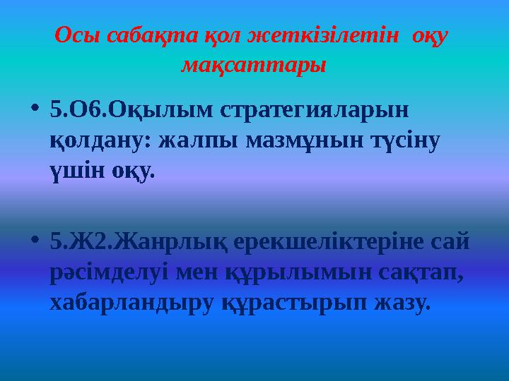 Осы сабақта қол жеткізілетін оқу мақсаттары •5.О6.Оқылым стратегияларын қолдану: жалпы мазмұнын түсіну үшін оқу. •5.Ж2.Жанр