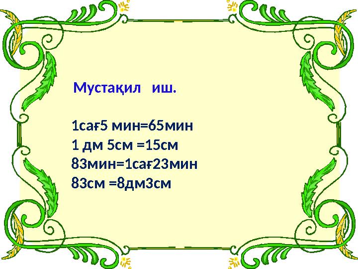 Мустақил иш. 1са ғ 5 мин=65мин 1 дм 5см =15см 83мин=1са ғ 23мин 83см =8дм3см