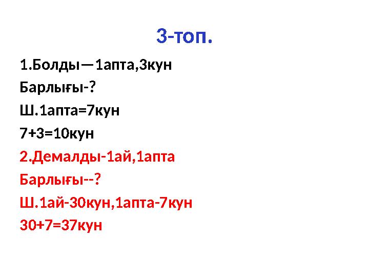 3-топ. 1.Болды— 1апта,3кун Барлығы-? Ш. 1апта=7кун 7+3=10кун 2.Демалды-1ай,1апта Барлы ғы--? Ш. 1ай-30кун,1апта-7кун 30+7=37кун