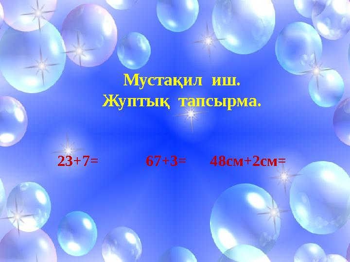 Мус тақил иш. Жуптық тапсырма. 23+7 = 67+3= 48см+2см=