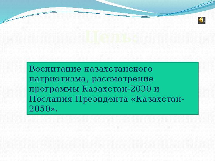 Воспитание казахстанского патриотизма, рассмотрение программы Казахстан-2030 и Послания Президента «Казахстан- 2050». Цель: