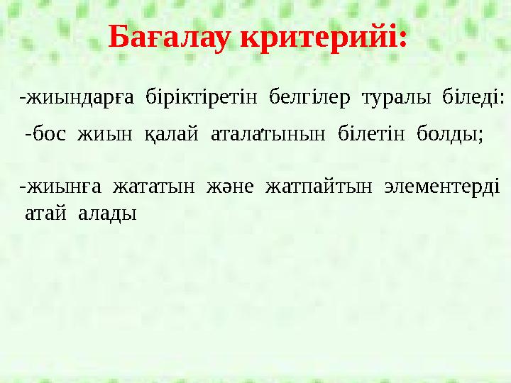 Бағалау критерийі: -жиындарға біріктіретін белгілер туралы біледі: . -бос жиын қалай аталатынын білетін болды; -жиынғ