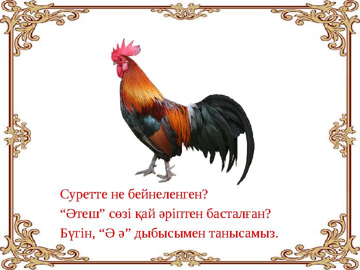 Суретте не бейнеленген? “ Әтеш” сөзі қай әріптен басталған? Бүгін, “Ә ә” дыбысымен танысамыз.