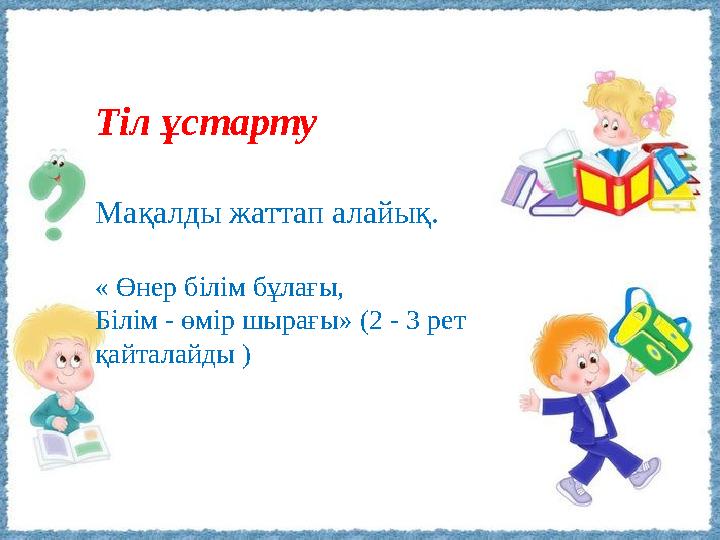 Тіл ұстарту Мақалды жаттап алайық. « Өнер білім бұлағы, Білім - өмір шырағы» (2 - 3 рет қайталайды )