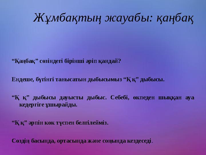 Жұмбақтың жауабы: қаңбақ “ Қаңбақ” сөзіндегі бірінші әріп қандай? Ендеше, бүгінгі танысатын дыбысымыз “Қ қ” дыбысы. “ Қ қ”