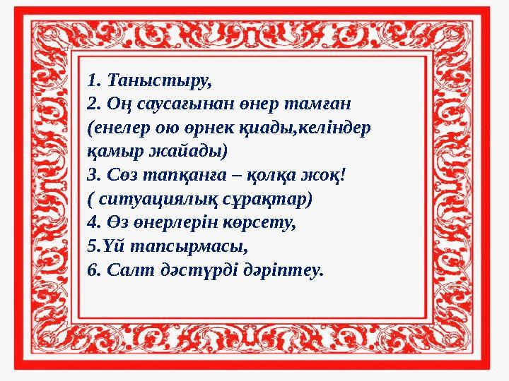 1. Таныстыру, 2. Оң саусағынан өнер тамған (енелер ою өрнек қиады,келіндер қамыр жайады) 3. Сөз тапқанға – қолқа жоқ! ( ситу