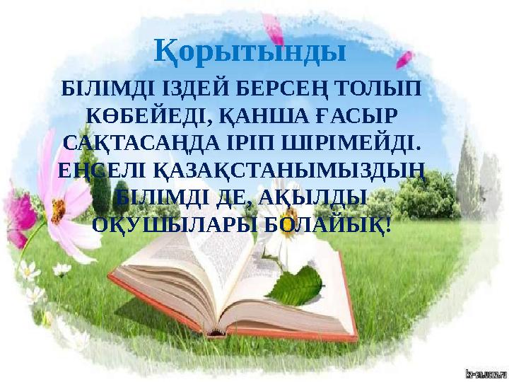 Қорытынды БІЛІМДІ ІЗДЕЙ БЕРСЕҢ ТОЛЫП КӨБЕЙЕДІ, ҚАНША ҒАСЫР САҚТАСАҢДА ІРІП ШІРІМЕЙДІ. ЕҢСЕЛІ ҚАЗАҚСТАНЫМЫЗДЫҢ БІЛІМДІ ДЕ, АҚ