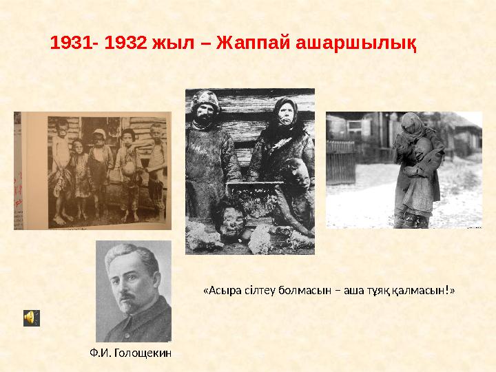1931- 1932 жыл – Жаппай ашаршылық «Асыра сілтеу болмасын – аша тұяқ қалмасын!» Ф.И. Голощекин