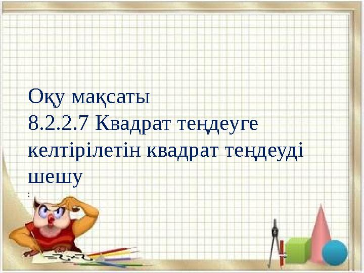 Оқу мақсаты 8.2.2.7 Квадрат теңдеуге келтірілетін квадрат теңдеуді шешу :