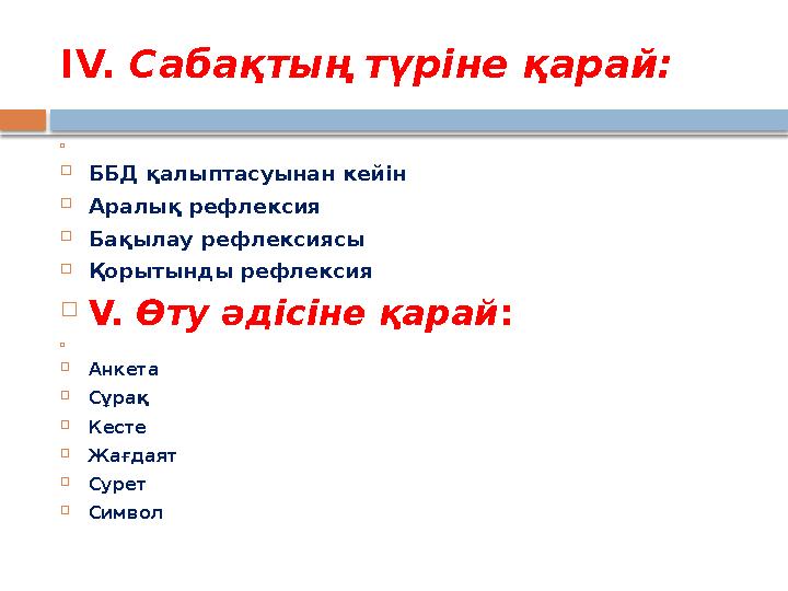 ІV. Сабақтың түріне қарай:   ББД қалыптасуынан кейін  Аралық рефлексия  Бақылау рефлексиясы  Қорытынды рефлексия  V.
