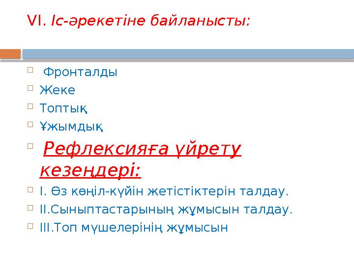 VІ. Іс-әрекетіне байланысты:  Фронталды  Жеке  Топтық  Ұжымдық  Рефлексияға үйрету кезеңдері:  І. Өз көңіл-күйін жет