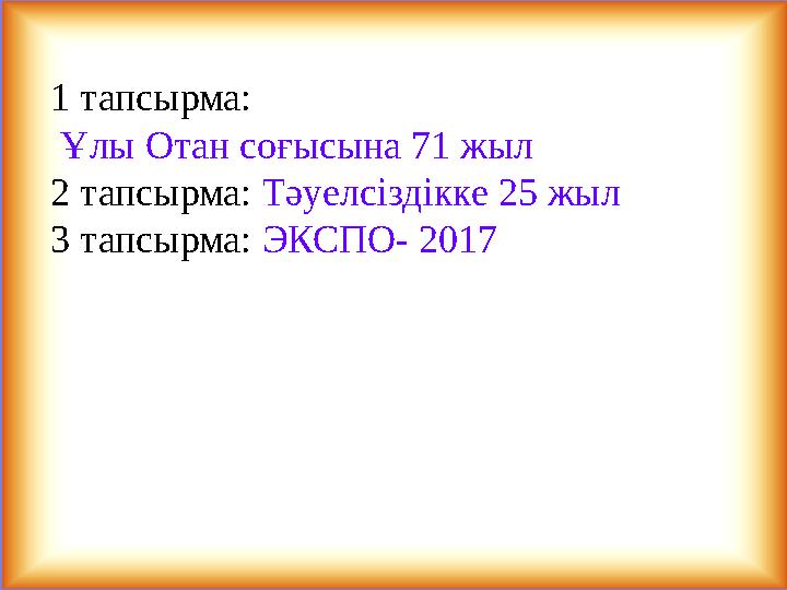 1 тапсырма: Ұлы Отан соғысына 71 жыл 2 тапсырма: Тәуелсіздікке 25 жыл 3 тапсырма: ЭКСПО- 2017