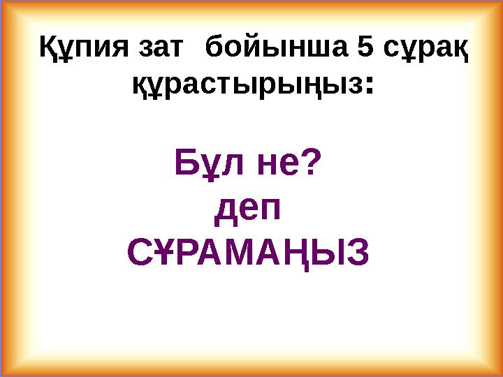 Құпия зат бойынша 5 сұрақ құрастырыңыз: Бұл не? деп СҰРАМАҢЫЗ