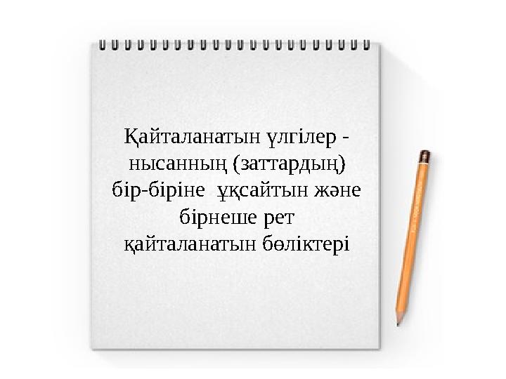 Қайталанатын үлгілер - нысанның (заттардың) бір-біріне ұқсайтын және бірнеше рет қайталанатын бөліктері