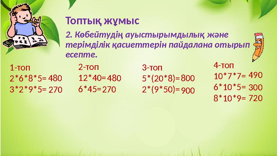 Топтық жұмыс 2. Көбейтудің ауыстырымдылық және терімділік қасиеттерін пайдалана отырып есепте. 1-топ 2*6*8*5= 3*2*9*5= 2-топ