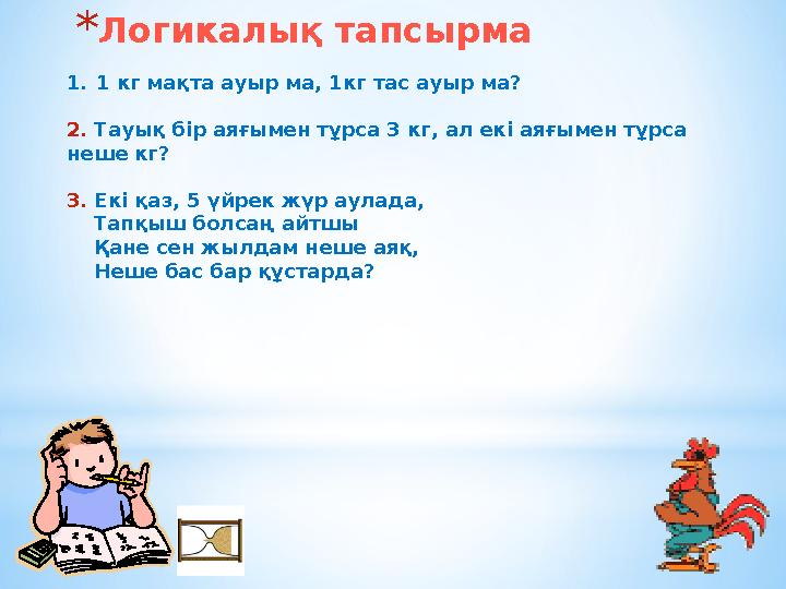 *Логикалық тапсырма 1.1 кг мақта ауыр ма, 1кг тас ауыр ма? 2. Тауық бір аяғымен тұрса 3 кг, ал екі аяғымен тұрса неше кг? 3. Е