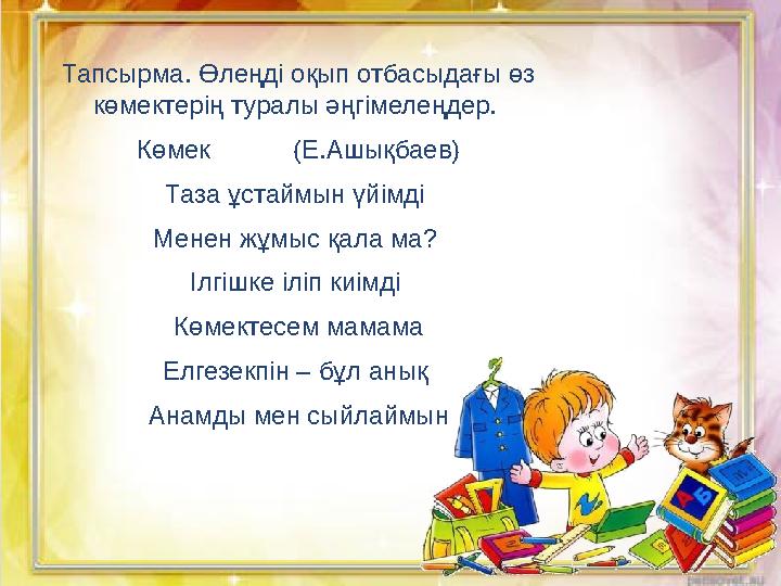 Тапсырма. Өлеңді оқып отбасыдағы өз көмектерің туралы әңгімелеңдер. Көмек (Е.Ашықбаев) Таза ұстаймын үйімді Менен жұмыс қала