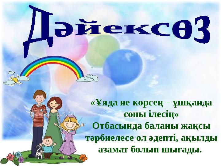 «Ұяда не көрсең – ұшқанда соны ілесің» Отбасында баланы жақсы тәрбиелесе ол әдепті, ақылды азамат болып шығады.