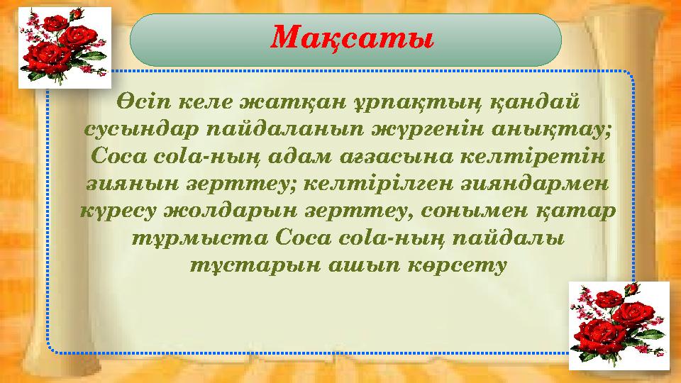 Мақсаты Өсіп келе жатқан ұрпақтың қандай сусындар пайдаланып жүргенін анықтау; Coca cola- ның адам ағзасына келтіретін зиянын