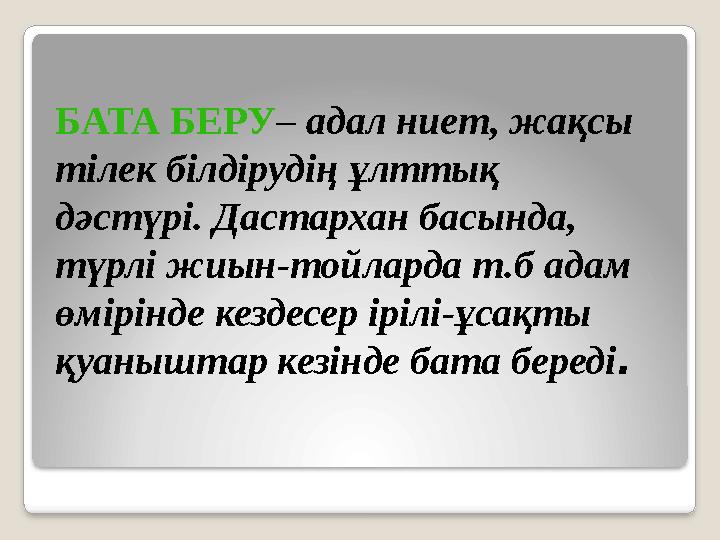 БАТА БЕРУ– адал ниет, жақсы тілек білдірудің ұлттық дәстүрі. Дастархан басында, түрлі жиын-тойларда т.б адам өмірінде кезд