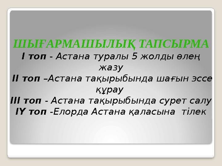 ШЫҒАРМАШЫЛЫҚ ТАПСЫРМА І топ - Астана туралы 5 жолды өлең жазу ІІ топ –Астана тақырыбында шағын эссе құрау ІІІ топ - Астана