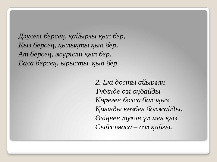 Дәулет берсең, қайырлы қып бер, Қыз берсең, қылықты қып бер. Ат берсең, жүрісті қып бер, Бала берсең, ырысты қып бер 2. Екі