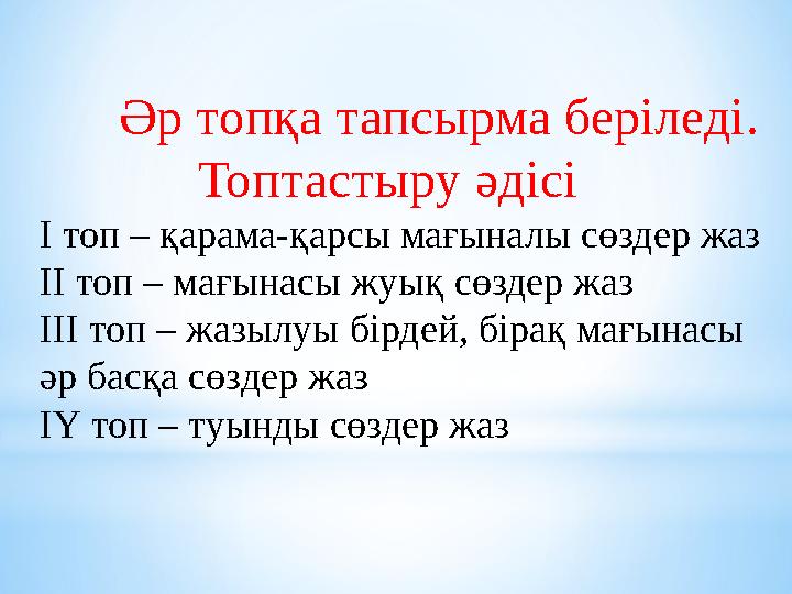 Әр топқа тапсырма беріледі. Топтастыру әдісі І топ – қарама-қарсы мағыналы сөздер жаз ІІ топ – мағынасы жуық сөздер жаз ІІІ топ
