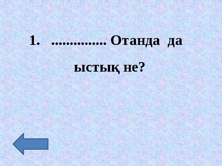 1. ............... Отанда да ыстық не?