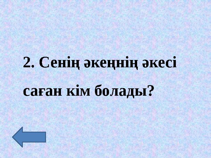 2. Сенің әкеңнің әкесі саған кім болады?