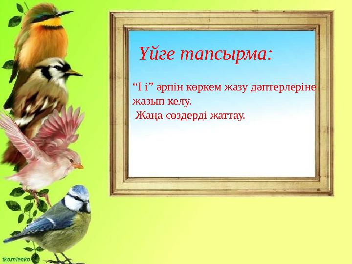 Үйге тапсырма: “ І і” әрпін көркем жазу дәптерлеріне жазып келу. Жаңа сөздерді жаттау.