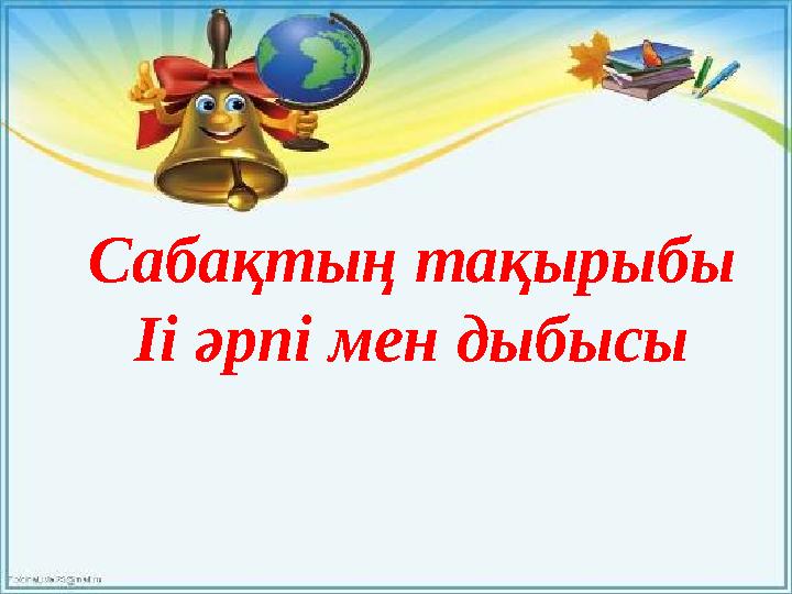 Сабақтың тақырыбы Іі әрпі мен дыбысы