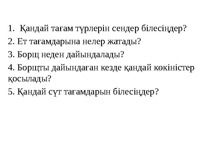 1.Қандай тағам түрлерін сендер білесіңдер? 2. Ет тағамдарына нелер жатады? 3. Борщ неден дайындалады? 4. Борщты дайындаған кез