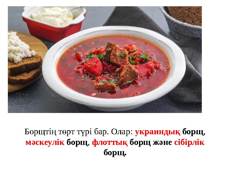 Борщтің төрт түрі бар. Олар: украиндық борщ, мәскеулік борщ, флоттық борщ және сібірлік борщ.